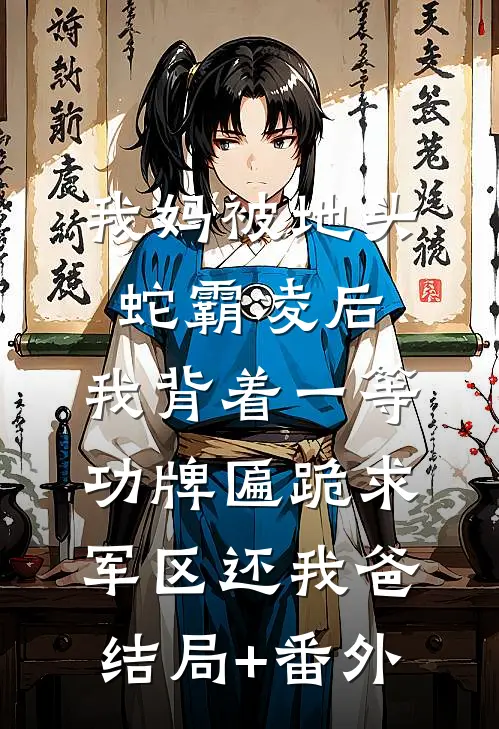 我妈被地头蛇霸凌后，我背着一等功牌匾跪求军区还我爸结局+番外
