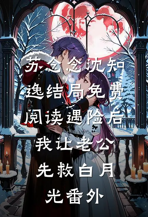 苏念念沈知逸结局免费阅读遇险后，我让老公先救白月光番外