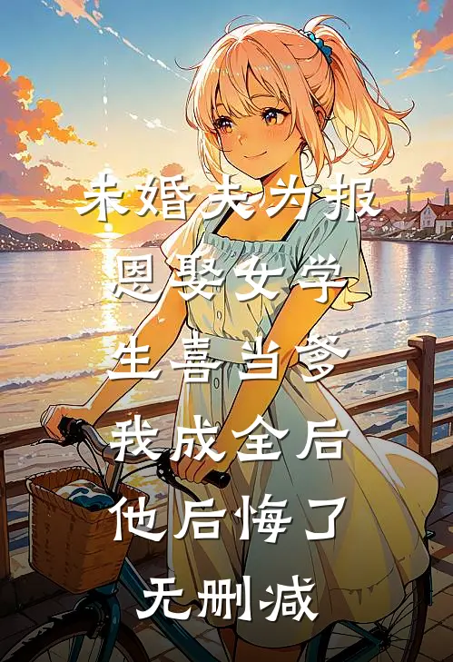 未婚夫为报恩娶女学生喜当爹，我成全后他后悔了无删减