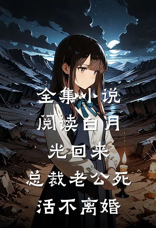 全集小说阅读白月光回来，总裁老公死活不离婚