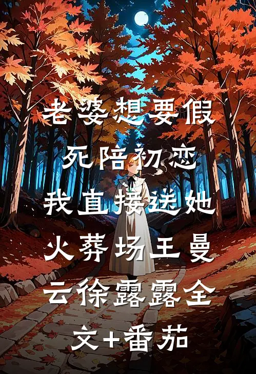 老婆想要假死陪初恋，我直接送她火葬场王曼云徐露露全文+番茄