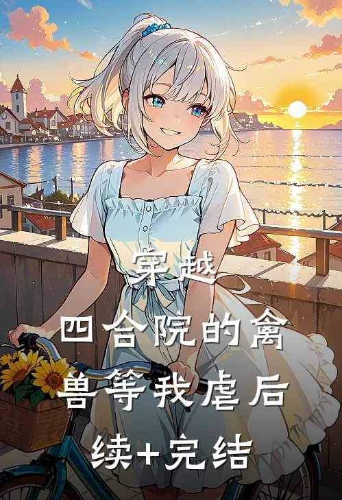 穿越：四合院的禽兽等我虐后续+完结