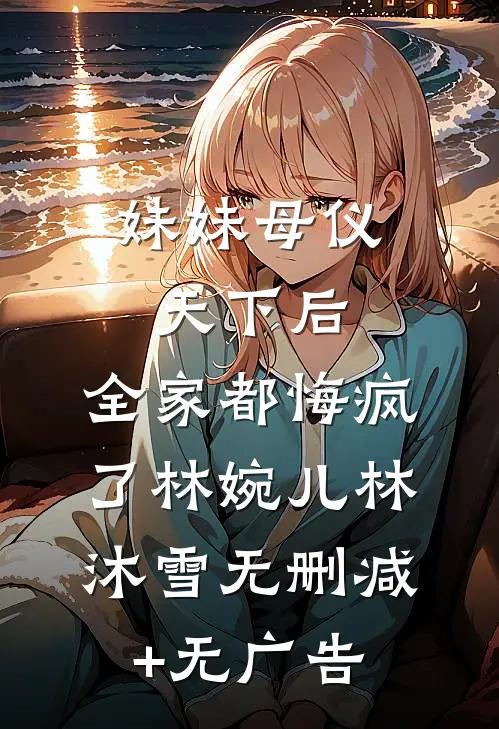 妹妹母仪天下后，全家都悔疯了林婉儿林沐雪无删减+无广告