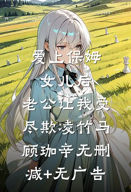 爱上保姆女儿后，老公让我受尽欺凌竹马顾珈辛无删减+无广告
