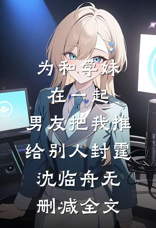 为和学妹在一起，男友把我推给别人封霆沈临舟无删减全文