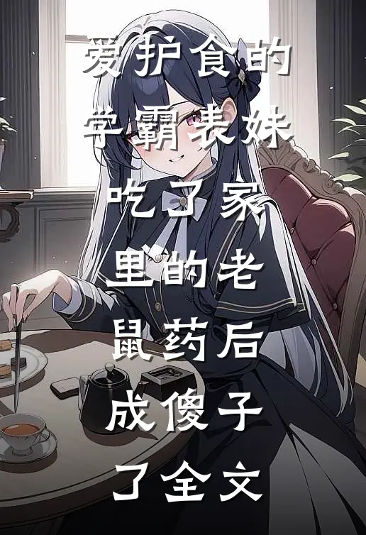 爱护食的学霸表妹吃了家里的老鼠药后，成傻子了全文