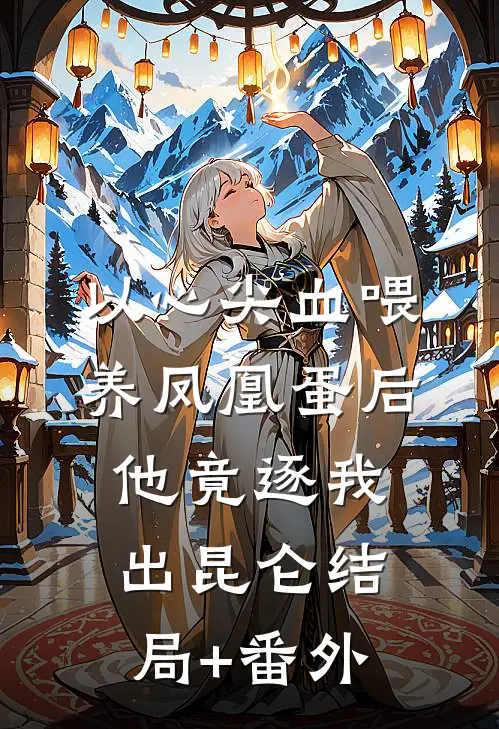 以心尖血喂养凤凰蛋后，他竟逐我出昆仑结局+番外