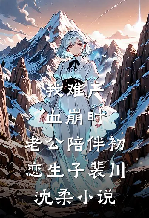 我难产血崩时，老公陪伴初恋生子裴川沈柔小说