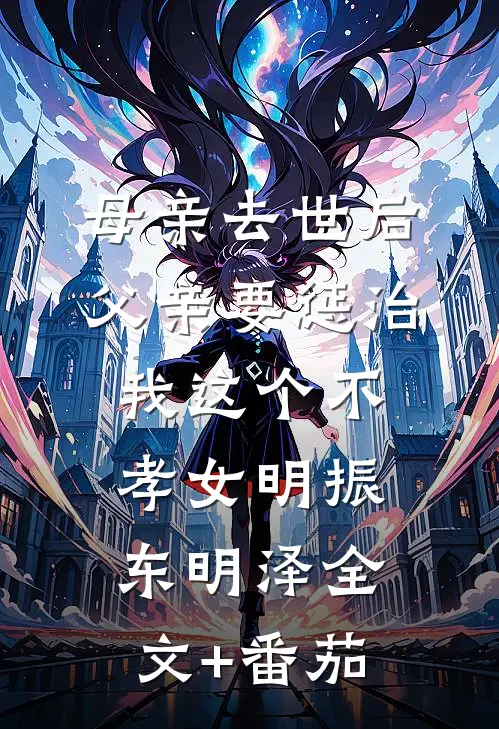 母亲去世后，父亲要惩治我这个不孝女明振东明泽全文+番茄