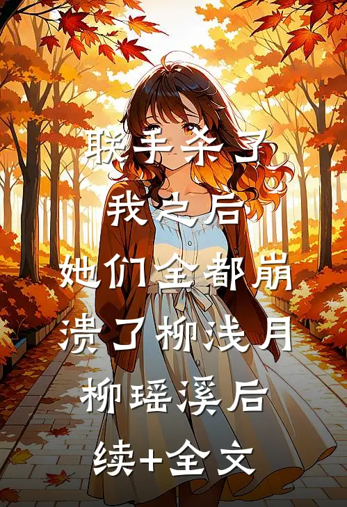联手杀了我之后，她们全都崩溃了柳浅月柳瑶溪后续+全文