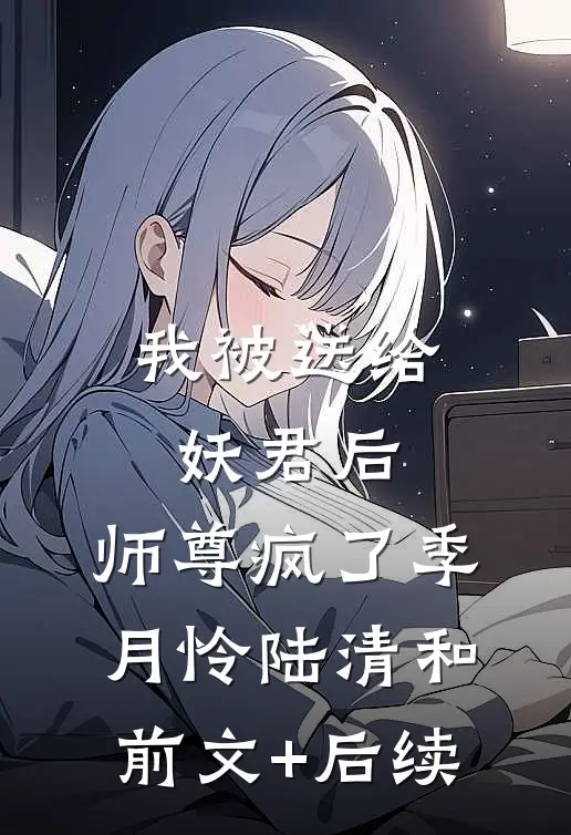 我被送给妖君后，师尊疯了季月怜陆清和前文+后续