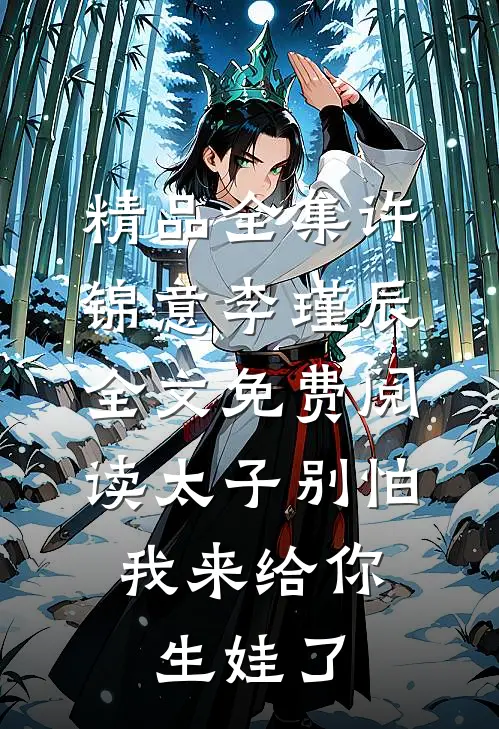 精品全集许锦意李瑾辰全文免费阅读太子别怕,我来给你生娃了