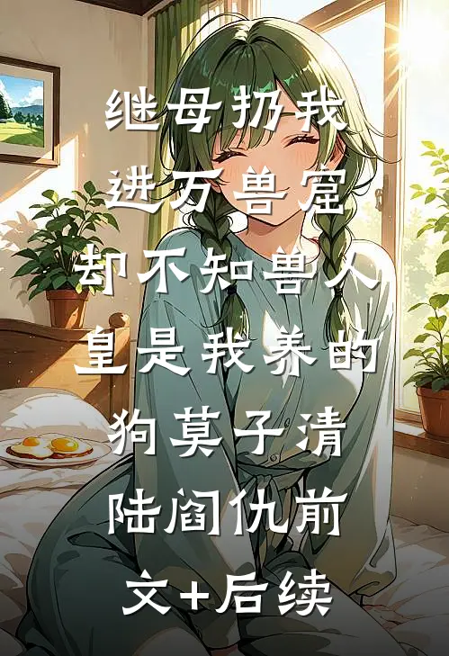 继母扔我进万兽窟，却不知兽人皇是我养的狗莫子清陆阎仇前文+后续