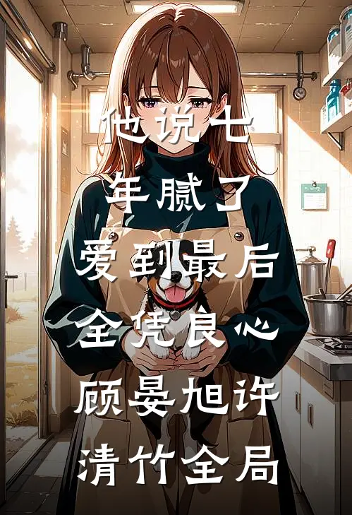 他说七年腻了，爱到最后全凭良心顾晏旭许清竹全局
