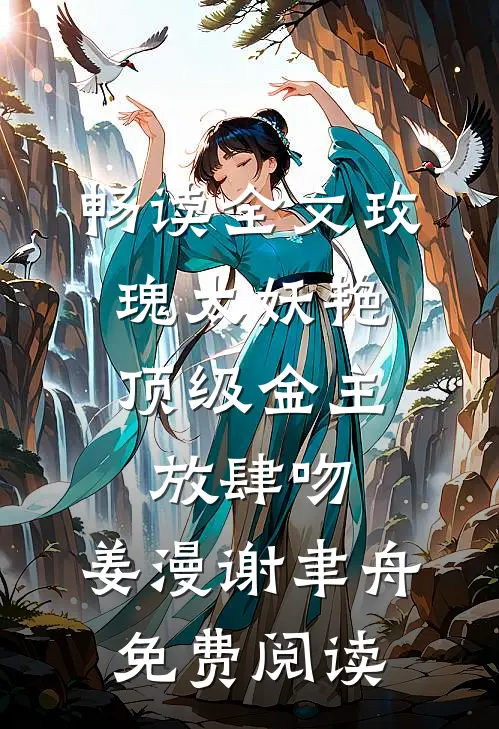 畅读全文玫瑰太妖艳,顶级金主放肆吻:姜漫谢聿舟 免费阅读