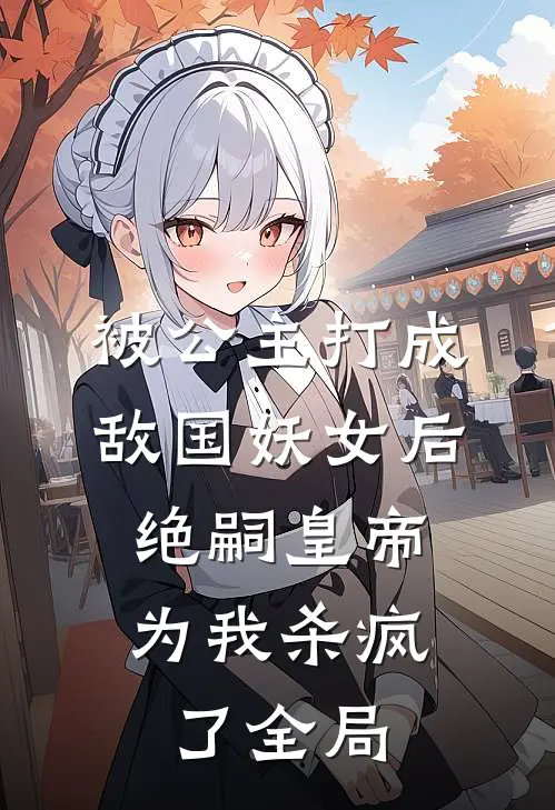 被公主打成敌国妖女后，绝嗣皇帝为我杀疯了全局