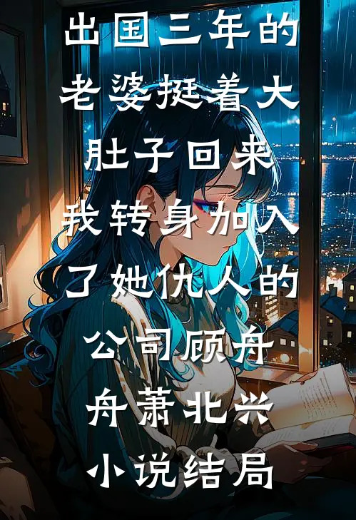 出国三年的老婆挺着大肚子回来，我转身加入了她仇人的公司顾舟舟萧北兴小说结局