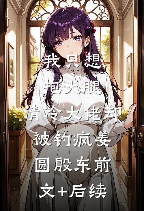 我只想抱大腿，清冷大佬却被钓疯姜圆殷东前文+后续
