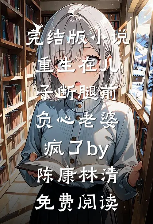 完结版小说重生在儿子断腿前，负心老婆疯了by陈康林清免费阅读