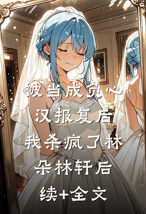 被当成负心汉报复后，我杀疯了林朵林轩后续+全文