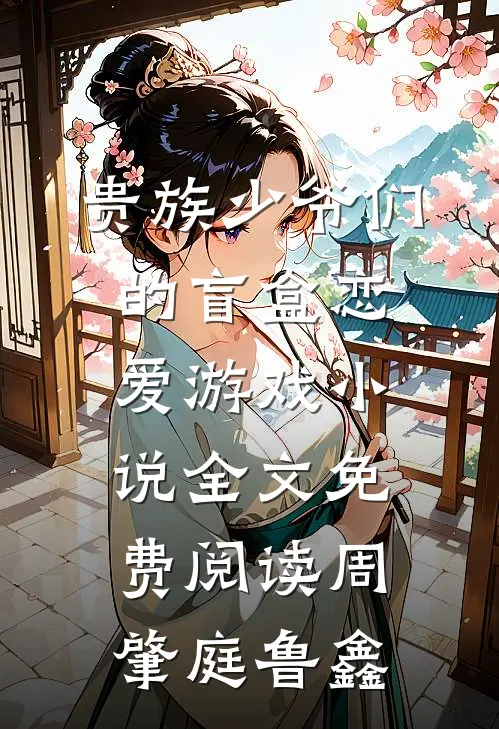 贵族少爷们的盲盒恋爱游戏小说全文免费阅读周肇庭鲁鑫