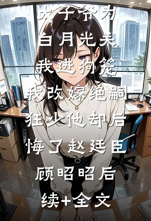 188京圈太子爷为白月光关我进狗笼，我改嫁绝嗣狂少他却后悔了赵廷臣顾昭昭后续+全文