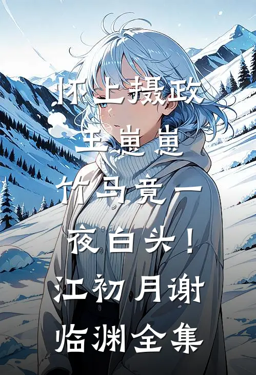怀上摄政王崽崽，竹马竟一夜白头！江初月谢临渊全集