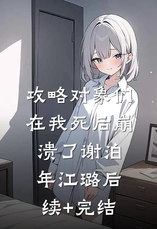 攻略对象们在我死后崩溃了谢泊年江璐后续+完结