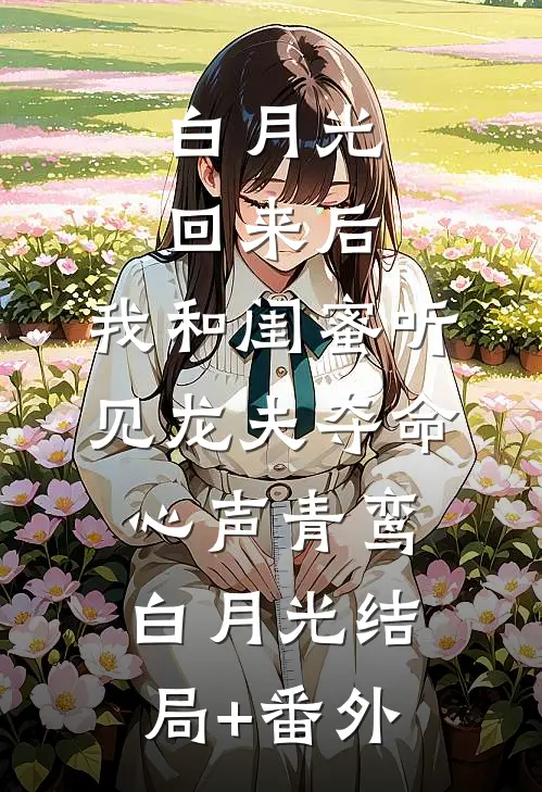 白月光回来后，我和闺蜜听见龙夫夺命心声青鸾白月光结局+番外