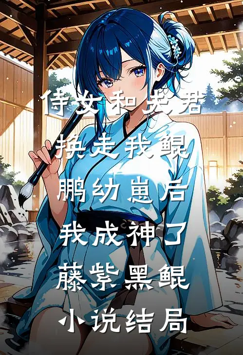 侍女和夫君换走我鲲鹏幼崽后，我成神了藤紫黑鲲小说结局