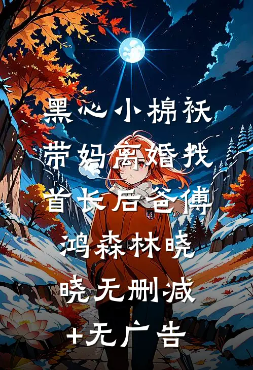 黑心小棉袄，带妈离婚找首长后爸傅鸿森林晓晓无删减+无广告