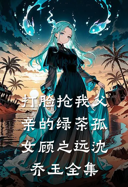 打脸抢我父亲的绿茶孤女顾之远沈乔玉 全集