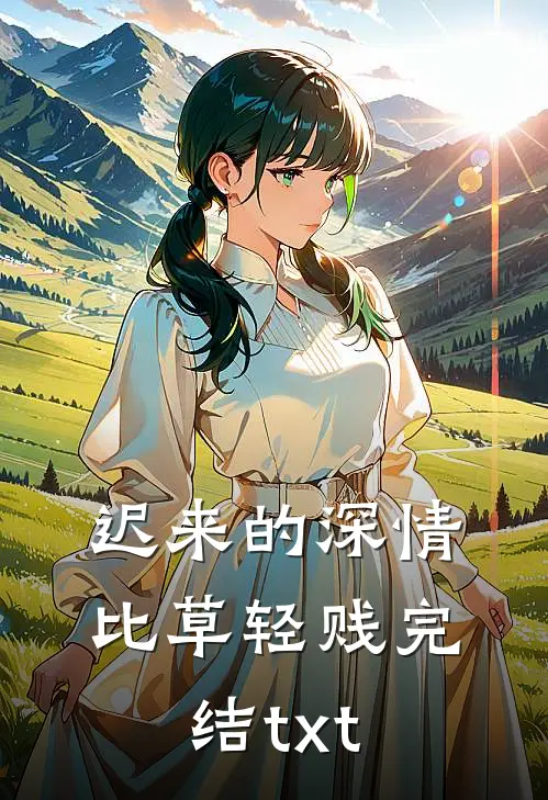 迟来的深情比草轻贱完结txt