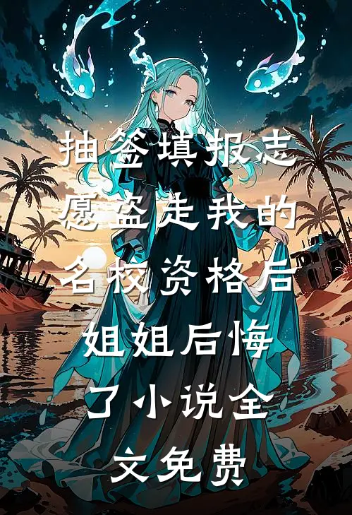抽签填报志愿盗走我的名校资格后，姐姐后悔了小说全文免费