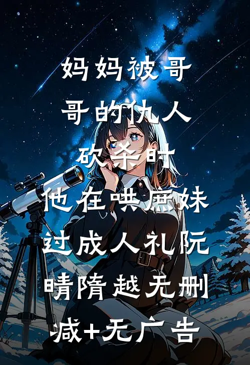 妈妈被哥哥的仇人砍杀时，他在哄庶妹过成人礼阮晴隋越无删减+无广告