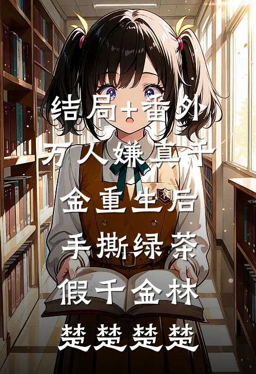 结局+番外万人嫌真千金重生后，手撕绿茶假千金林楚楚楚楚