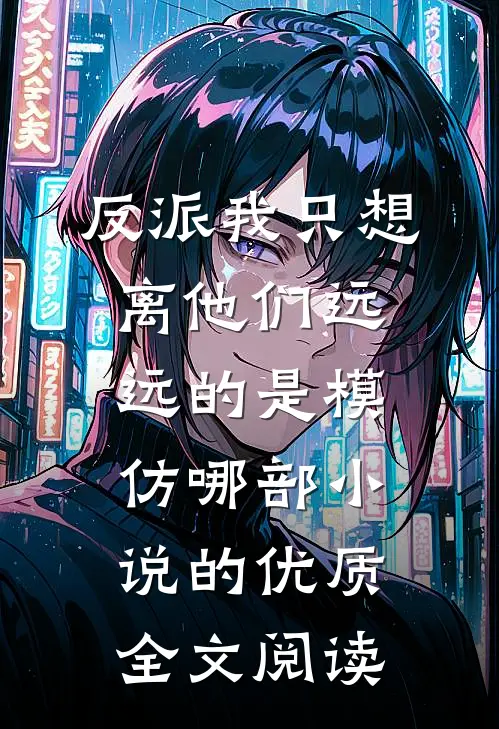 反派我只想离他们远远的是模仿哪部小说的优质全文阅读