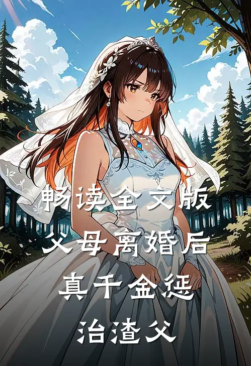 畅读全文版父母离婚后，真千金惩治渣父