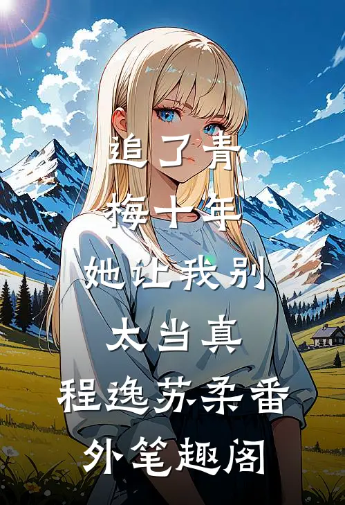 追了青梅十年，她让我别太当真：程逸苏柔番外笔趣阁