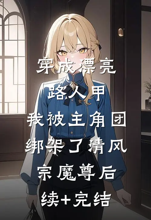 穿成漂亮路人甲，我被主角团绑架了清风宗魔尊后续+完结
