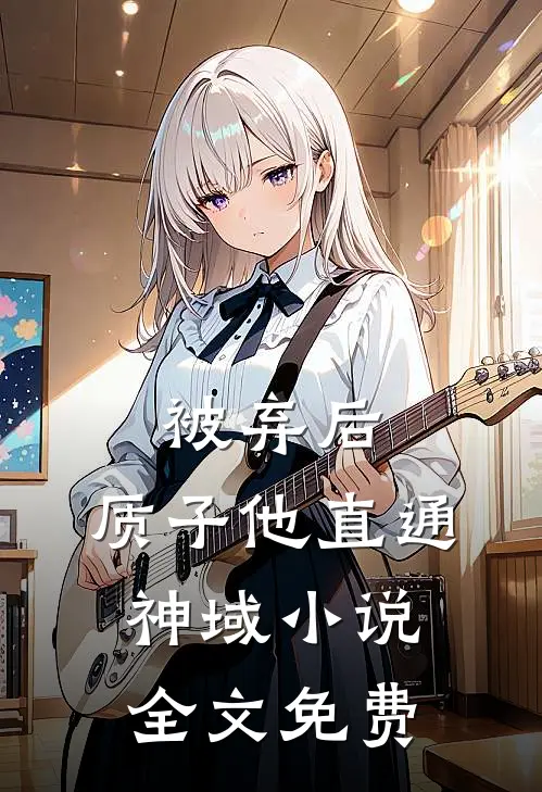 被弃后，质子他直通神域小说全文免费