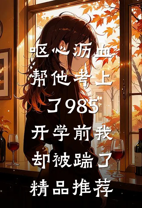 呕心沥血帮他考上了985，开学前我却被踹了精品推荐