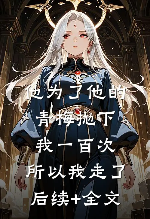 他为了他的青梅抛下我一百次，所以我走了后续+全文