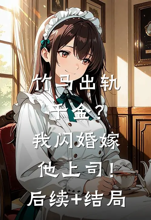 竹马出轨千金？我闪婚嫁他上司！后续+结局