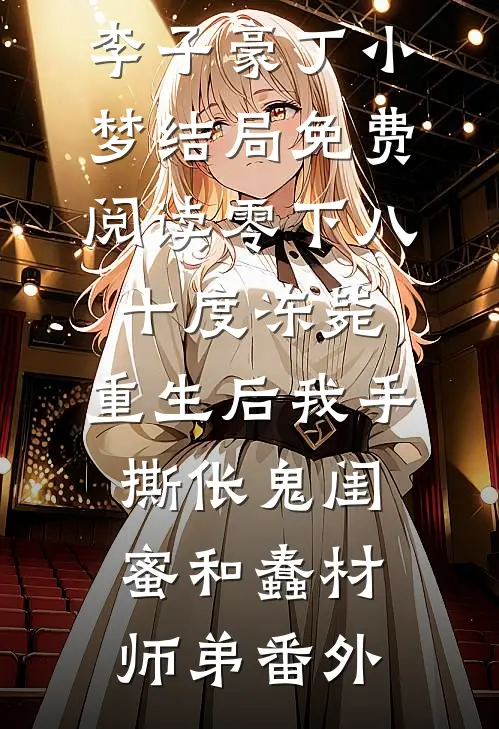 李子豪丁小梦结局免费阅读零下八十度冻毙，重生后我手撕伥鬼闺蜜和蠢材师弟番外