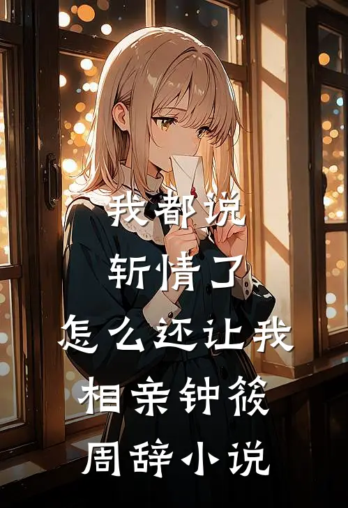 我都说斩情了，怎么还让我相亲钟筱周辞小说