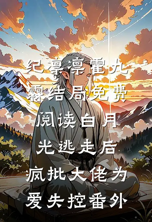 纪凛凛霍九霖结局免费阅读白月光逃走后，疯批大佬为爱失控番外