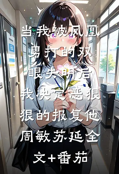 当我被凤凰男打的双眼失明后，我决定恶狠狠的报复他周敏苏延全文+番茄
