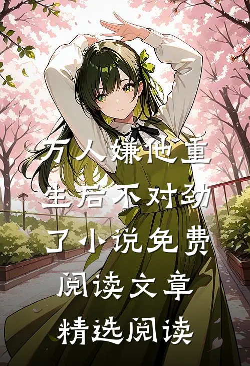 万人嫌他重生后不对劲了小说免费阅读文章精选阅读