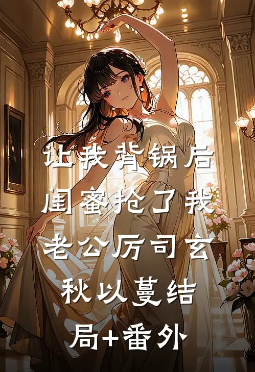 让我背锅后闺蜜抢了我老公厉司玄秋以蔓结局+番外